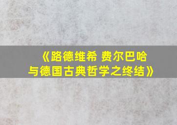 《路德维希 费尔巴哈与德国古典哲学之终结》